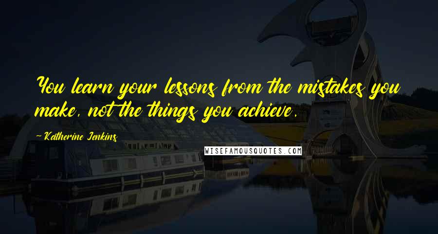 Katherine Jenkins Quotes: You learn your lessons from the mistakes you make, not the things you achieve.