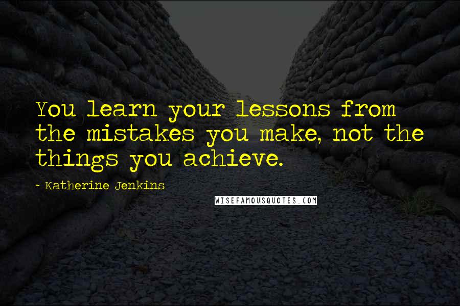 Katherine Jenkins Quotes: You learn your lessons from the mistakes you make, not the things you achieve.