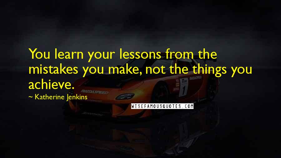 Katherine Jenkins Quotes: You learn your lessons from the mistakes you make, not the things you achieve.