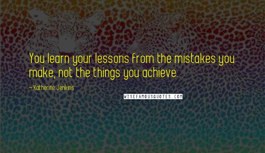 Katherine Jenkins Quotes: You learn your lessons from the mistakes you make, not the things you achieve.