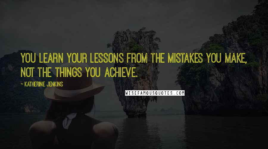 Katherine Jenkins Quotes: You learn your lessons from the mistakes you make, not the things you achieve.