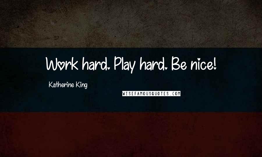 Katherine King Quotes: Work hard. Play hard. Be nice!