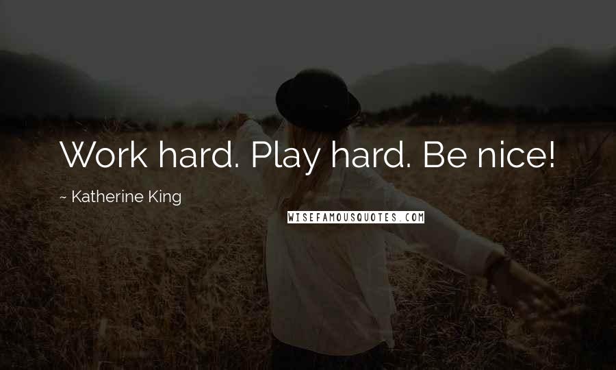 Katherine King Quotes: Work hard. Play hard. Be nice!