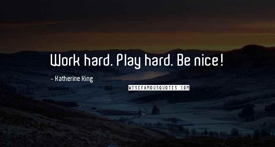 Katherine King Quotes: Work hard. Play hard. Be nice!