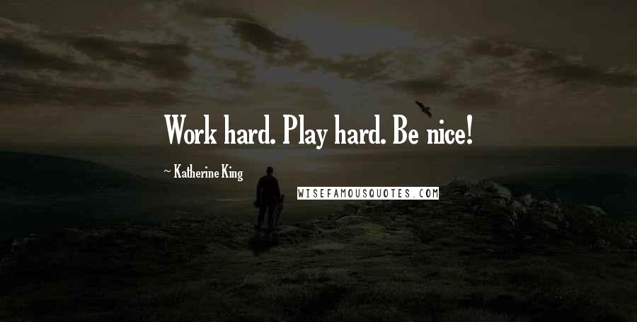 Katherine King Quotes: Work hard. Play hard. Be nice!