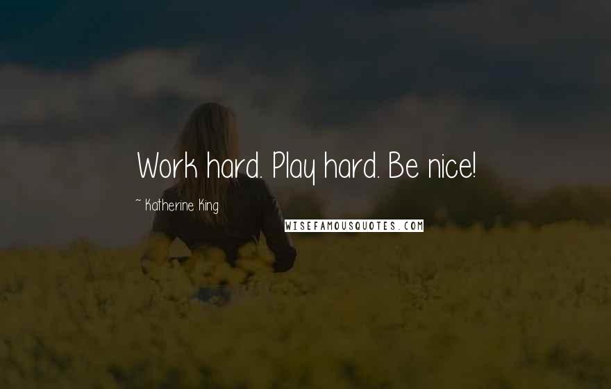 Katherine King Quotes: Work hard. Play hard. Be nice!