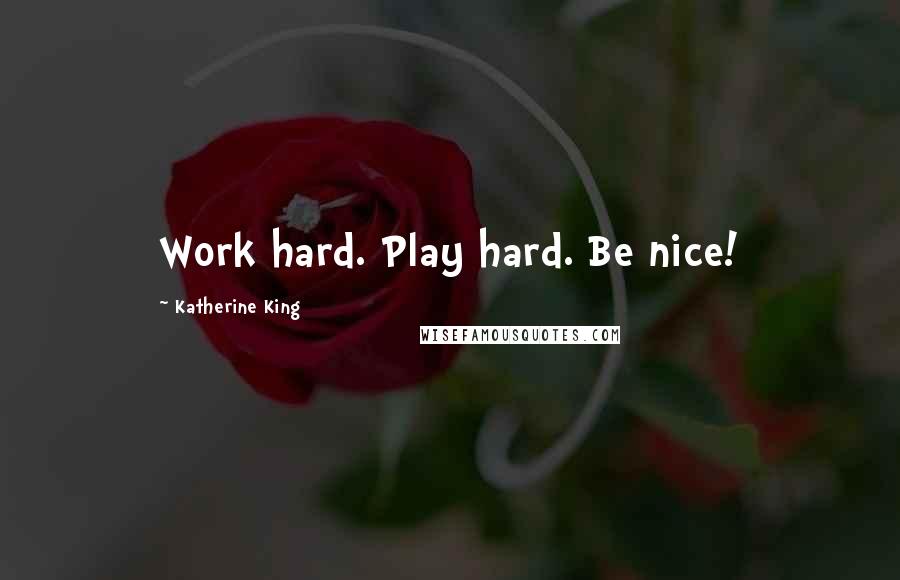 Katherine King Quotes: Work hard. Play hard. Be nice!