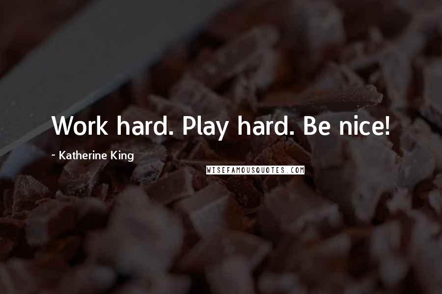 Katherine King Quotes: Work hard. Play hard. Be nice!