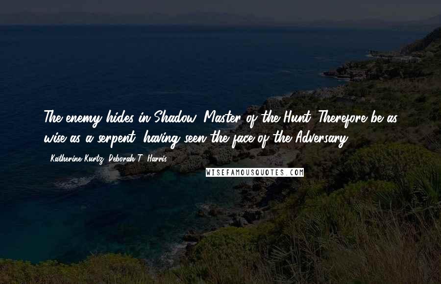 Katherine Kurtz, Deborah T. Harris Quotes: The enemy hides in Shadow, Master of the Hunt. Therefore be as wise as a serpent, having seen the face of the Adversary.