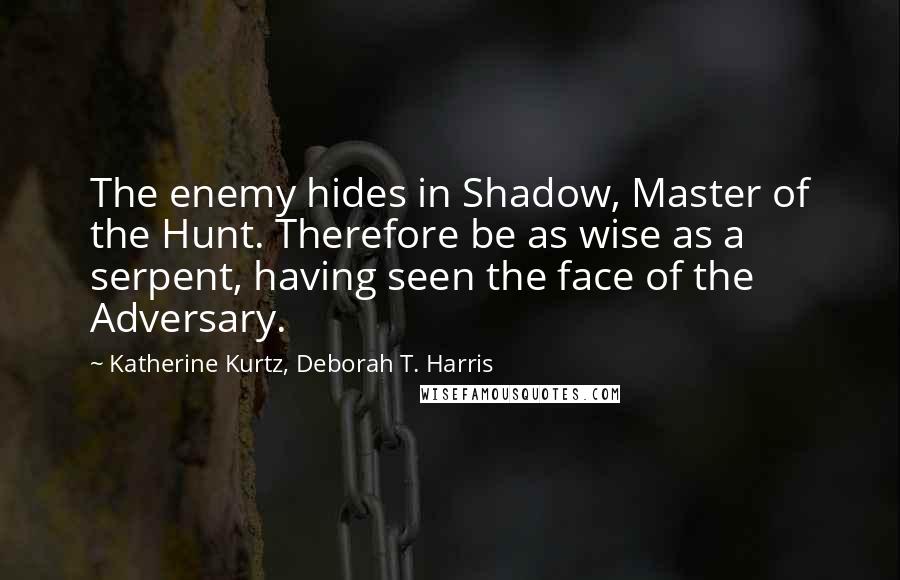 Katherine Kurtz, Deborah T. Harris Quotes: The enemy hides in Shadow, Master of the Hunt. Therefore be as wise as a serpent, having seen the face of the Adversary.
