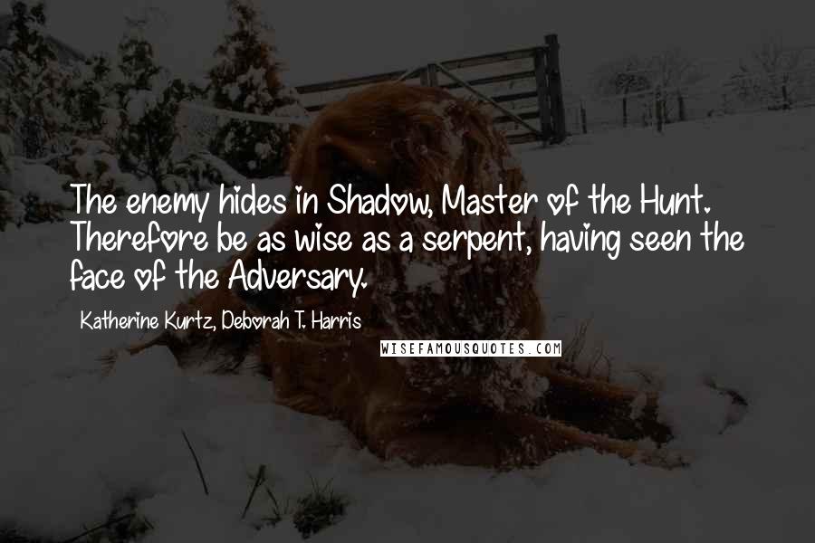 Katherine Kurtz, Deborah T. Harris Quotes: The enemy hides in Shadow, Master of the Hunt. Therefore be as wise as a serpent, having seen the face of the Adversary.