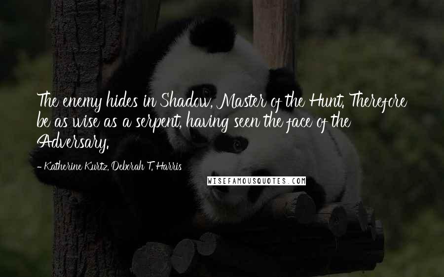 Katherine Kurtz, Deborah T. Harris Quotes: The enemy hides in Shadow, Master of the Hunt. Therefore be as wise as a serpent, having seen the face of the Adversary.