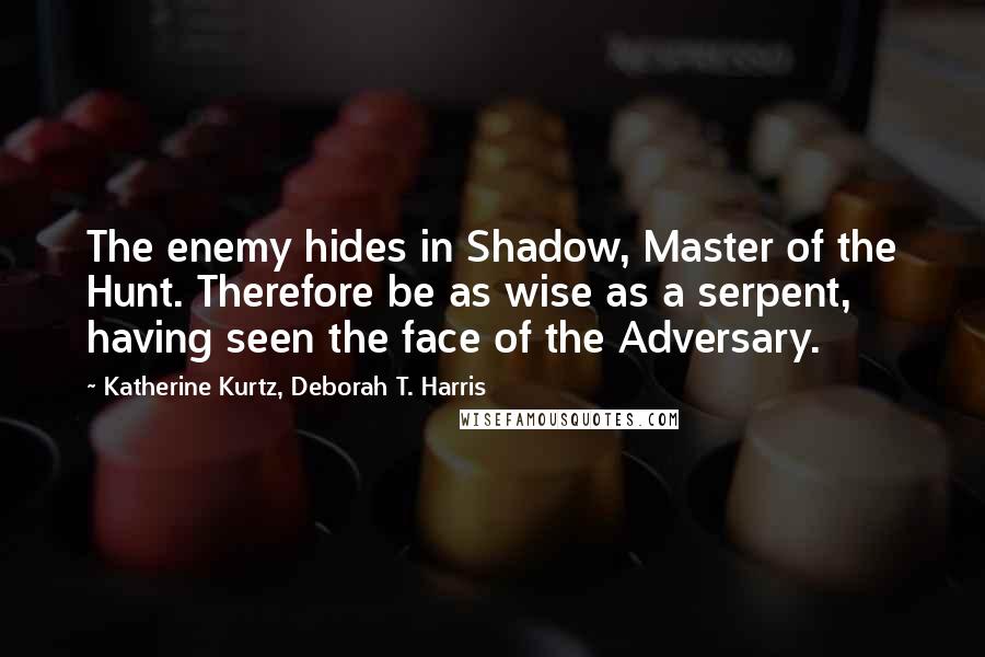 Katherine Kurtz, Deborah T. Harris Quotes: The enemy hides in Shadow, Master of the Hunt. Therefore be as wise as a serpent, having seen the face of the Adversary.