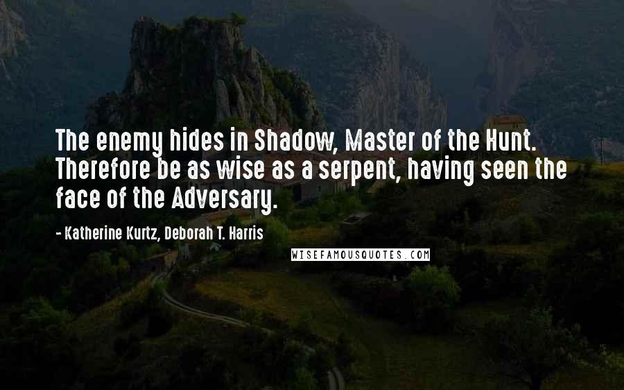 Katherine Kurtz, Deborah T. Harris Quotes: The enemy hides in Shadow, Master of the Hunt. Therefore be as wise as a serpent, having seen the face of the Adversary.