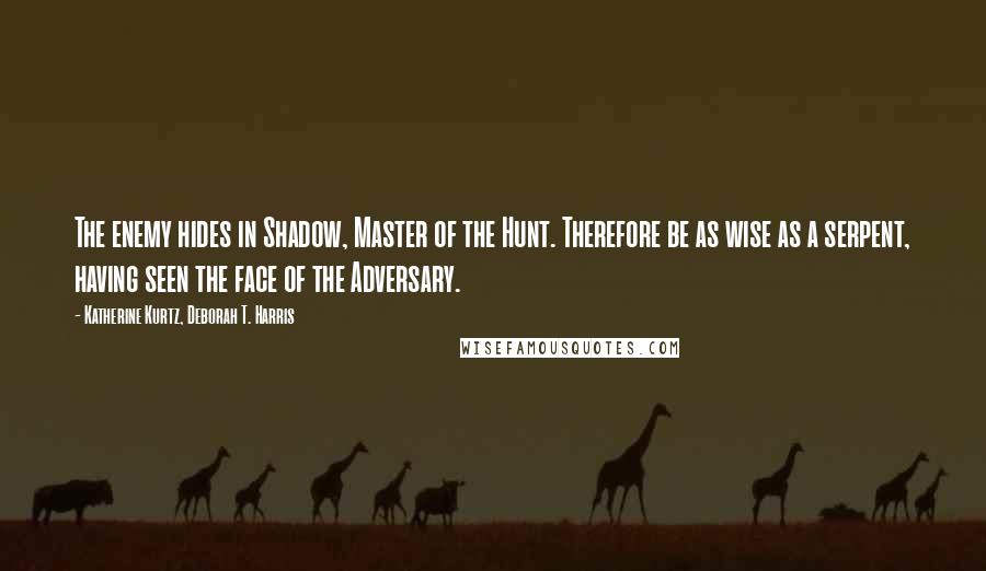 Katherine Kurtz, Deborah T. Harris Quotes: The enemy hides in Shadow, Master of the Hunt. Therefore be as wise as a serpent, having seen the face of the Adversary.