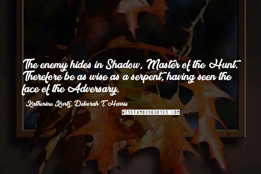 Katherine Kurtz, Deborah T. Harris Quotes: The enemy hides in Shadow, Master of the Hunt. Therefore be as wise as a serpent, having seen the face of the Adversary.