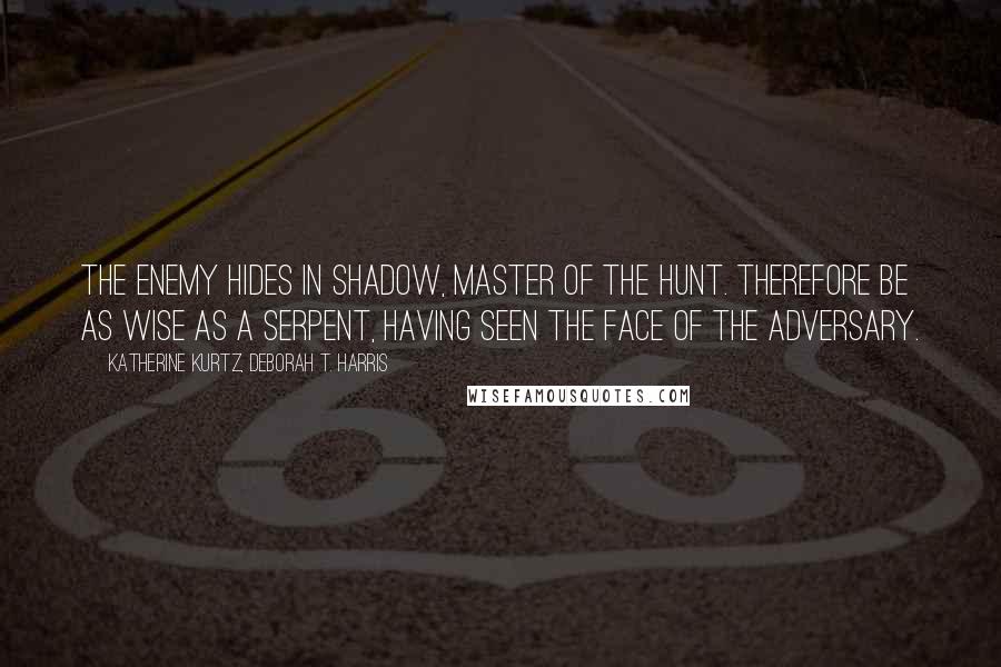 Katherine Kurtz, Deborah T. Harris Quotes: The enemy hides in Shadow, Master of the Hunt. Therefore be as wise as a serpent, having seen the face of the Adversary.