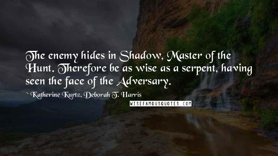Katherine Kurtz, Deborah T. Harris Quotes: The enemy hides in Shadow, Master of the Hunt. Therefore be as wise as a serpent, having seen the face of the Adversary.