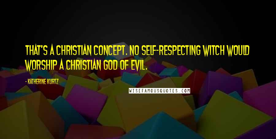 Katherine Kurtz Quotes: That's a Christian concept. No self-respecting witch would worship a Christian god of evil.