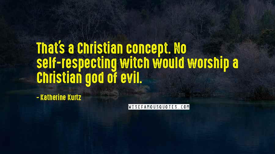 Katherine Kurtz Quotes: That's a Christian concept. No self-respecting witch would worship a Christian god of evil.