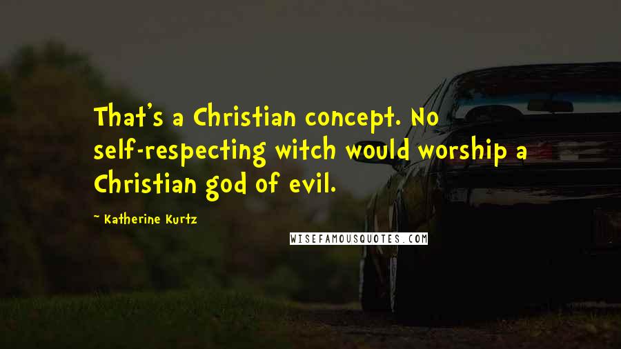 Katherine Kurtz Quotes: That's a Christian concept. No self-respecting witch would worship a Christian god of evil.