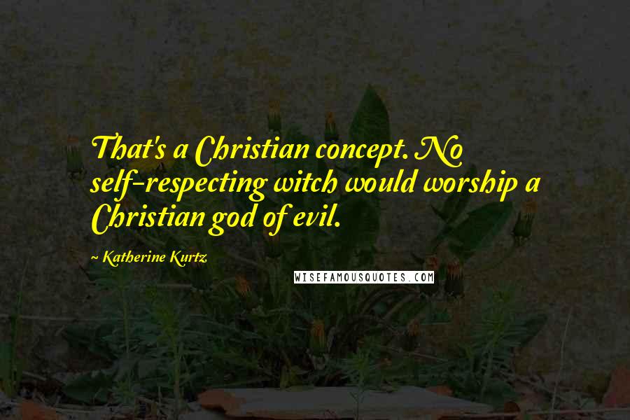 Katherine Kurtz Quotes: That's a Christian concept. No self-respecting witch would worship a Christian god of evil.