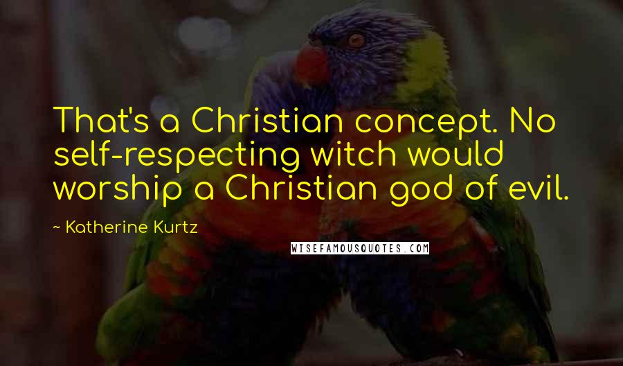 Katherine Kurtz Quotes: That's a Christian concept. No self-respecting witch would worship a Christian god of evil.