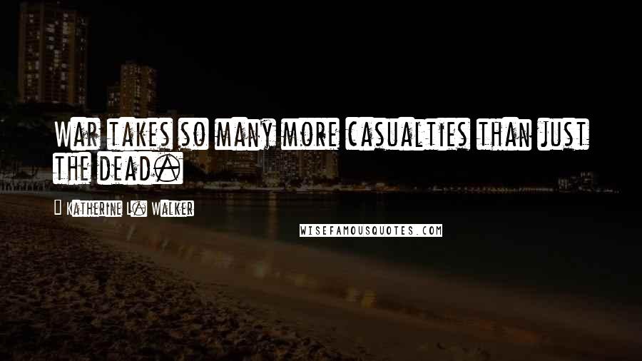 Katherine L. Walker Quotes: War takes so many more casualties than just the dead.