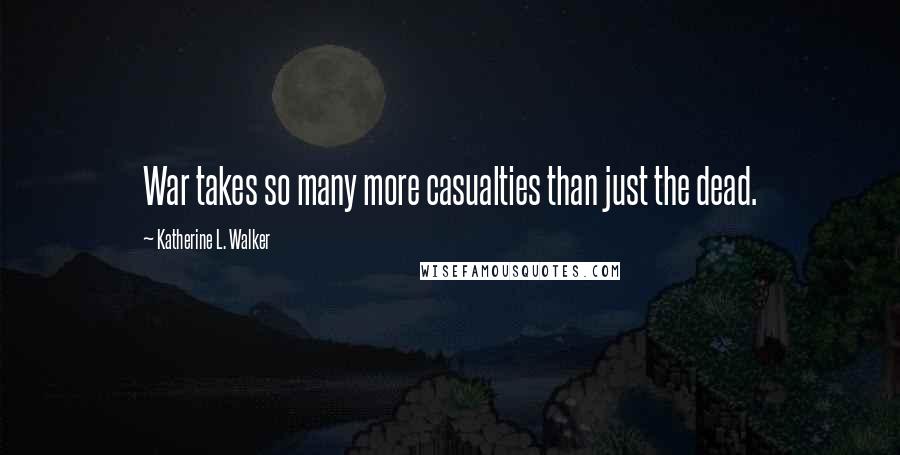 Katherine L. Walker Quotes: War takes so many more casualties than just the dead.