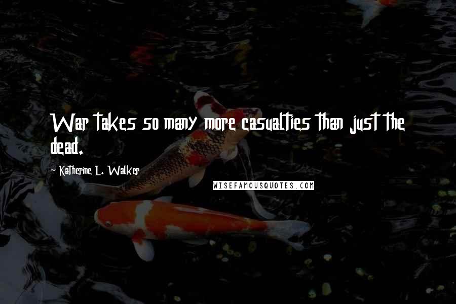 Katherine L. Walker Quotes: War takes so many more casualties than just the dead.