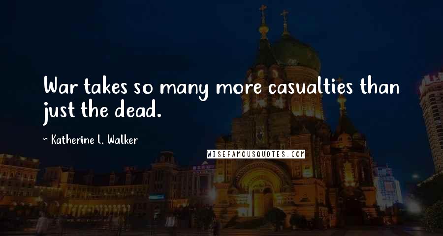 Katherine L. Walker Quotes: War takes so many more casualties than just the dead.