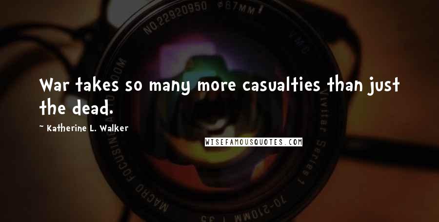 Katherine L. Walker Quotes: War takes so many more casualties than just the dead.