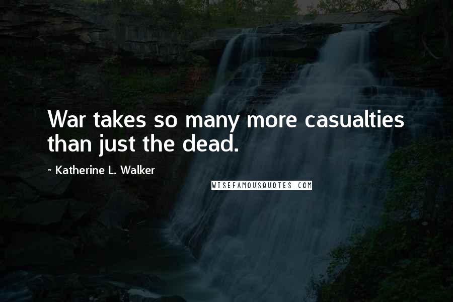 Katherine L. Walker Quotes: War takes so many more casualties than just the dead.