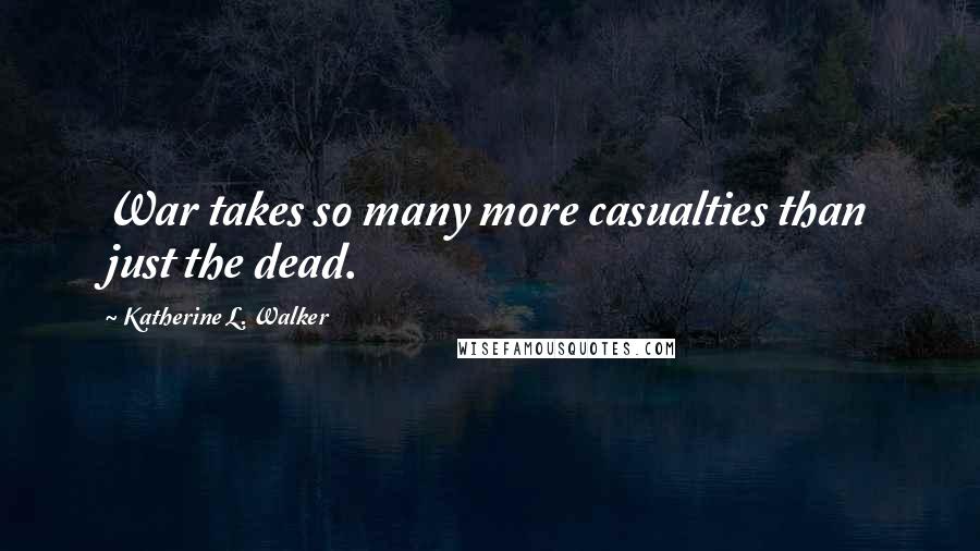 Katherine L. Walker Quotes: War takes so many more casualties than just the dead.