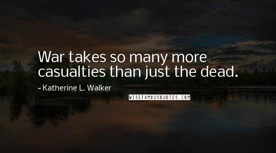 Katherine L. Walker Quotes: War takes so many more casualties than just the dead.