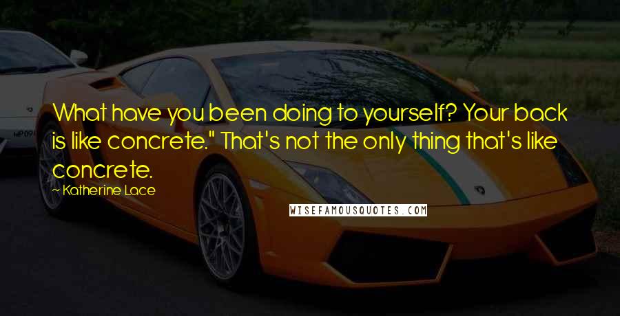 Katherine Lace Quotes: What have you been doing to yourself? Your back is like concrete." That's not the only thing that's like concrete.