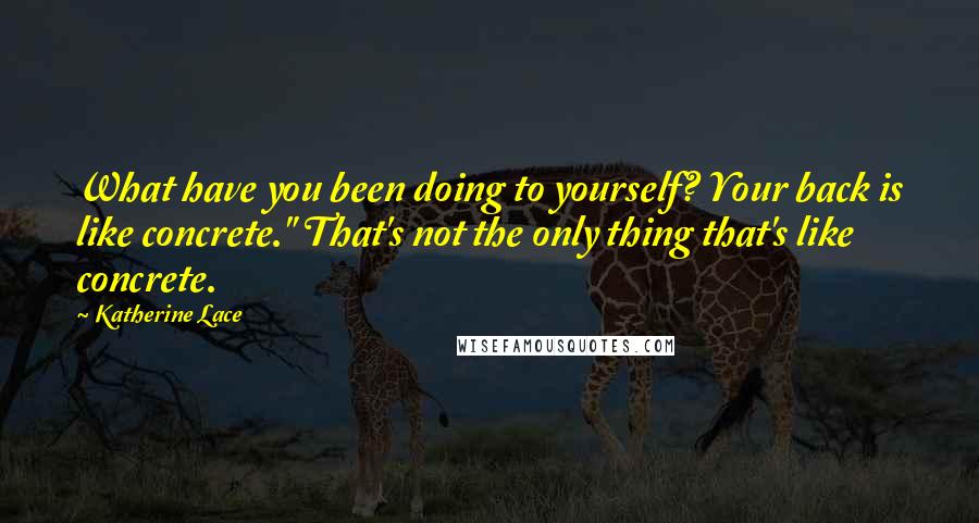 Katherine Lace Quotes: What have you been doing to yourself? Your back is like concrete." That's not the only thing that's like concrete.