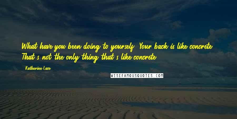 Katherine Lace Quotes: What have you been doing to yourself? Your back is like concrete." That's not the only thing that's like concrete.