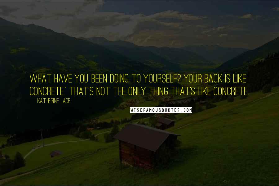 Katherine Lace Quotes: What have you been doing to yourself? Your back is like concrete." That's not the only thing that's like concrete.