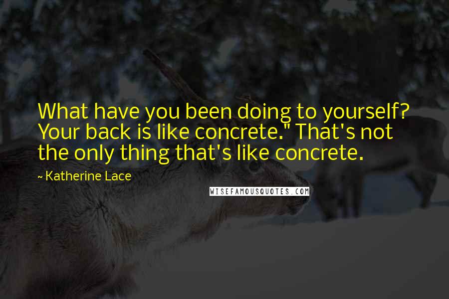 Katherine Lace Quotes: What have you been doing to yourself? Your back is like concrete." That's not the only thing that's like concrete.