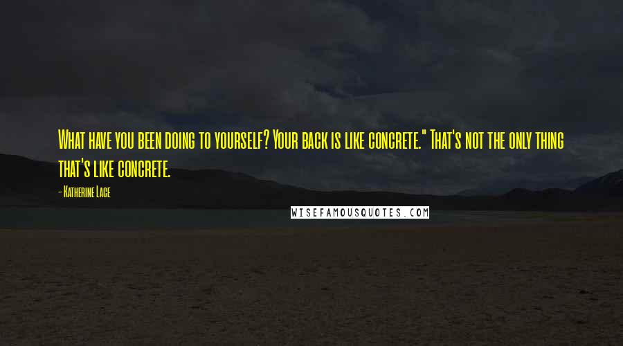 Katherine Lace Quotes: What have you been doing to yourself? Your back is like concrete." That's not the only thing that's like concrete.