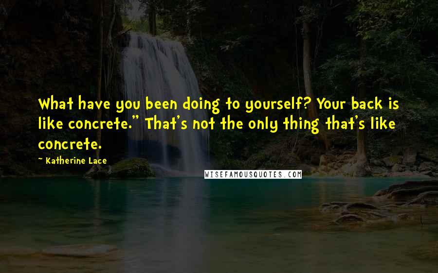 Katherine Lace Quotes: What have you been doing to yourself? Your back is like concrete." That's not the only thing that's like concrete.