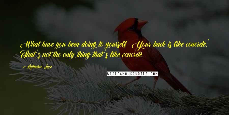 Katherine Lace Quotes: What have you been doing to yourself? Your back is like concrete." That's not the only thing that's like concrete.