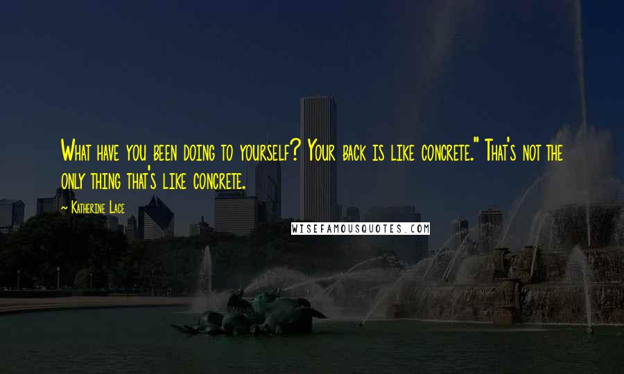 Katherine Lace Quotes: What have you been doing to yourself? Your back is like concrete." That's not the only thing that's like concrete.