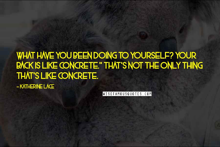 Katherine Lace Quotes: What have you been doing to yourself? Your back is like concrete." That's not the only thing that's like concrete.