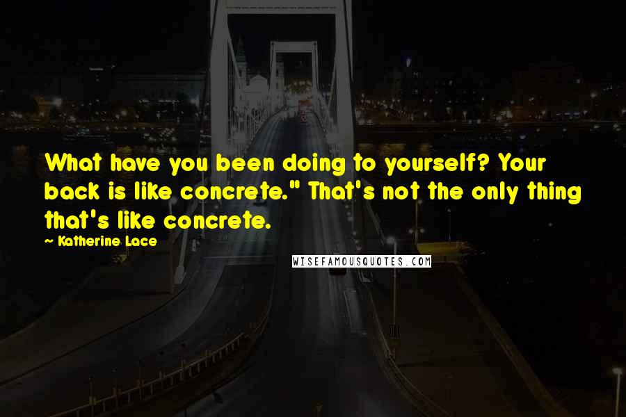 Katherine Lace Quotes: What have you been doing to yourself? Your back is like concrete." That's not the only thing that's like concrete.