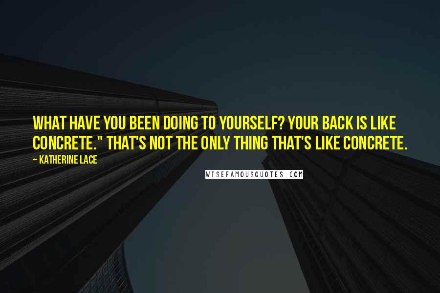 Katherine Lace Quotes: What have you been doing to yourself? Your back is like concrete." That's not the only thing that's like concrete.