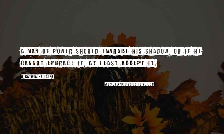 Katherine Lampe Quotes: A man of power should embrace his Shadow, or if he cannot embrace it, at least accept it.