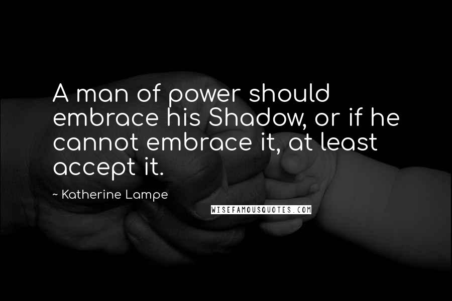 Katherine Lampe Quotes: A man of power should embrace his Shadow, or if he cannot embrace it, at least accept it.