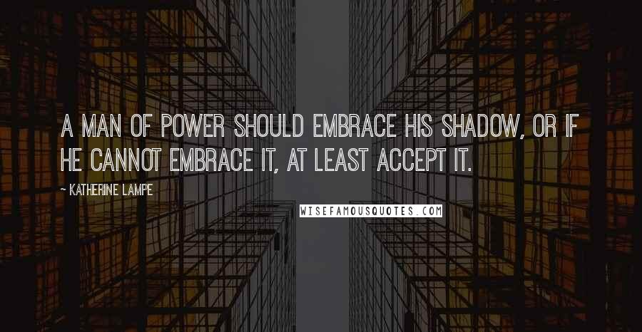 Katherine Lampe Quotes: A man of power should embrace his Shadow, or if he cannot embrace it, at least accept it.